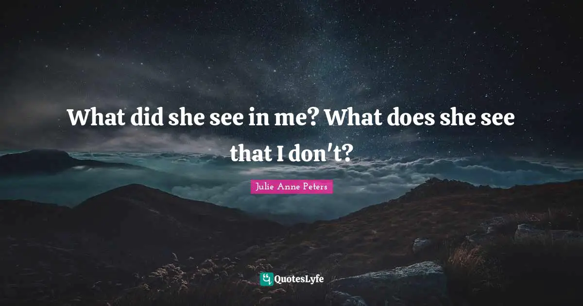 What did she see in me? What does she see that I don't?