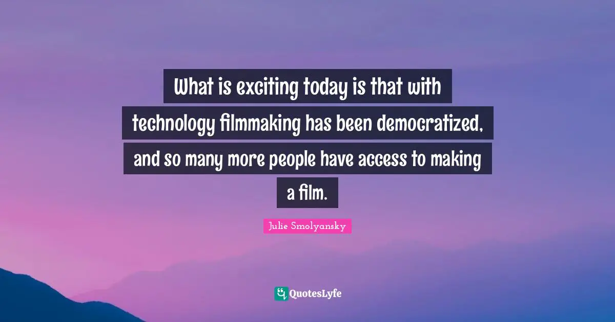 What is exciting today is that with technology filmmaking has been democratized, and so many more people have access to making a film.