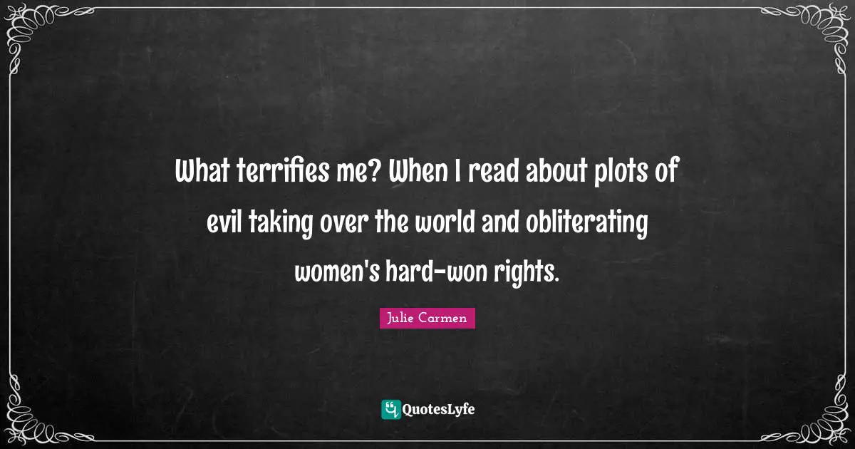 What terrifies me? When I read about plots of evil taking over the world and obliterating women's hard-won rights.