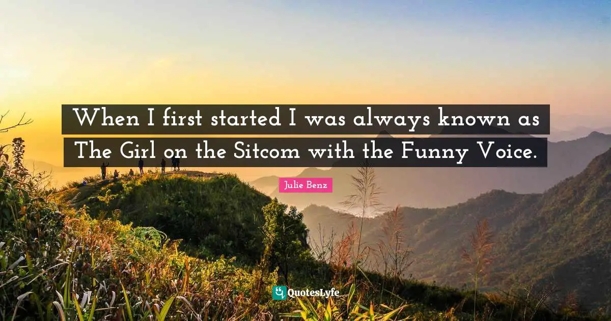 When I first started I was always known as The Girl on the Sitcom with the Funny Voice.