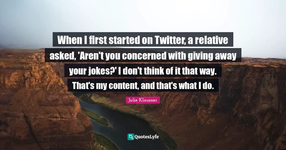 When I first started on Twitter, a relative asked, 'Aren't you concerned with giving away your jokes?' I don't think of it that way. That's my content, and that's what I do.