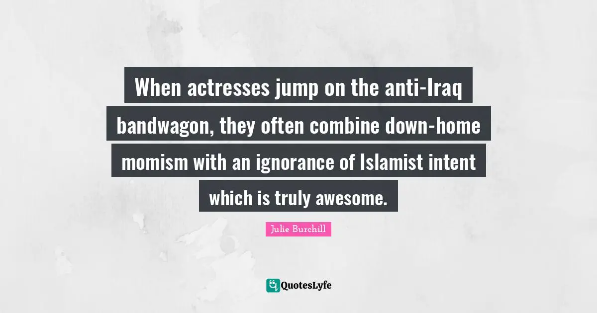 When actresses jump on the anti-Iraq bandwagon, they often combine down-home momism with an ignorance of Islamist intent which is truly awesome.