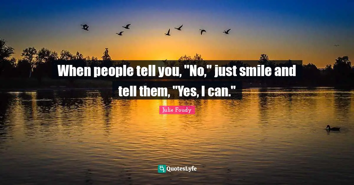 When people tell you, "No," just smile and tell them, "Yes, I can."
