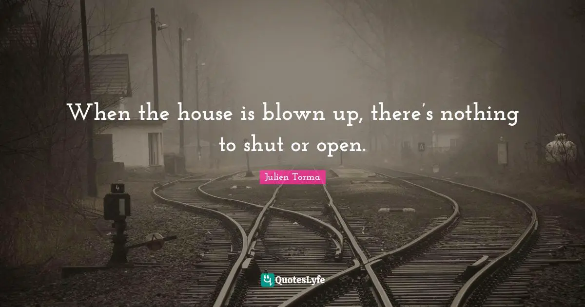 When the house is blown up, there’s nothing to shut or open.