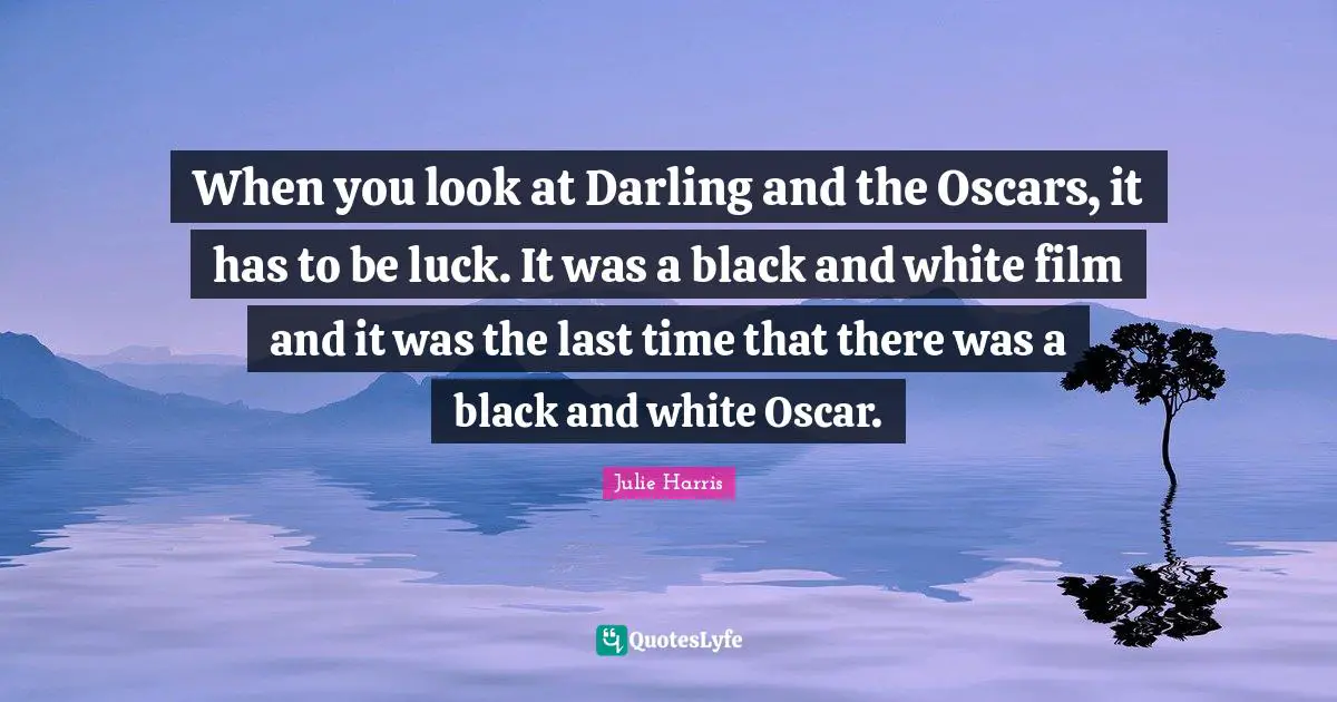 When you look at Darling and the Oscars, it has to be luck. It was a black and white film and it was the last time that there was a black and white Oscar.