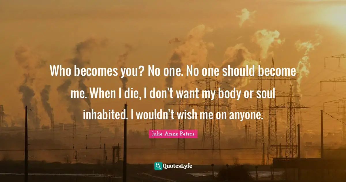 Who becomes you? No one. No one should become me. When I die, I don't want my body or soul inhabited. I wouldn't wish me on anyone.