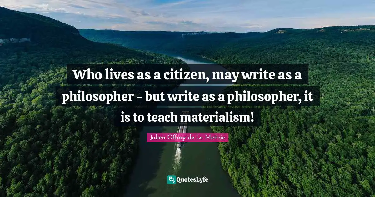 Who lives as a citizen, may write as a philosopher - but write as a philosopher, it is to teach materialism!
