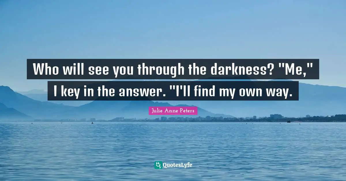 Who will see you through the darkness? "Me," I key in the answer. "I'll find my own way.