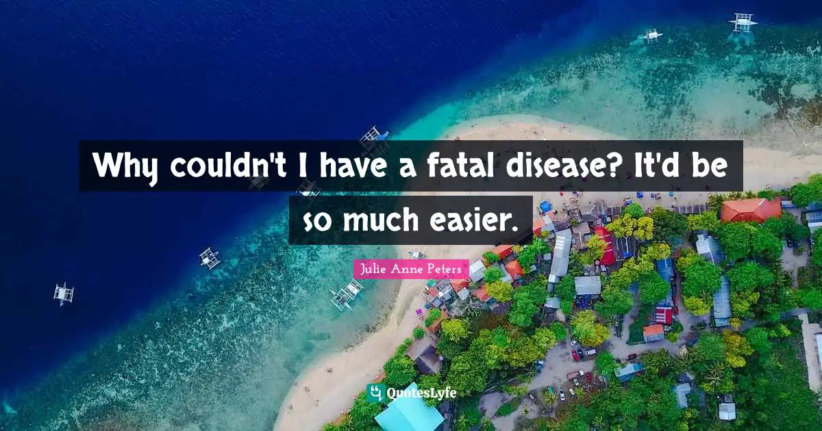 Why couldn't I have a fatal disease? It'd be so much easier.