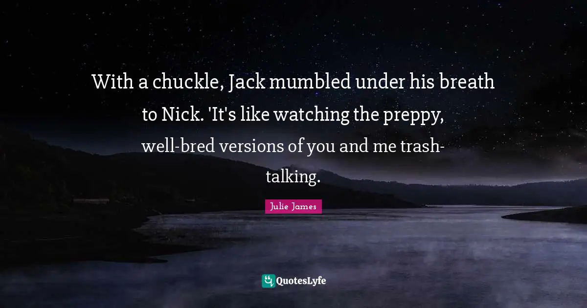 Trash Talking Quotes: "With a chuckle, Jack mumbled under his breath to Nick. 'It's like watching the preppy, well-bred versions of you and me trash-talking."