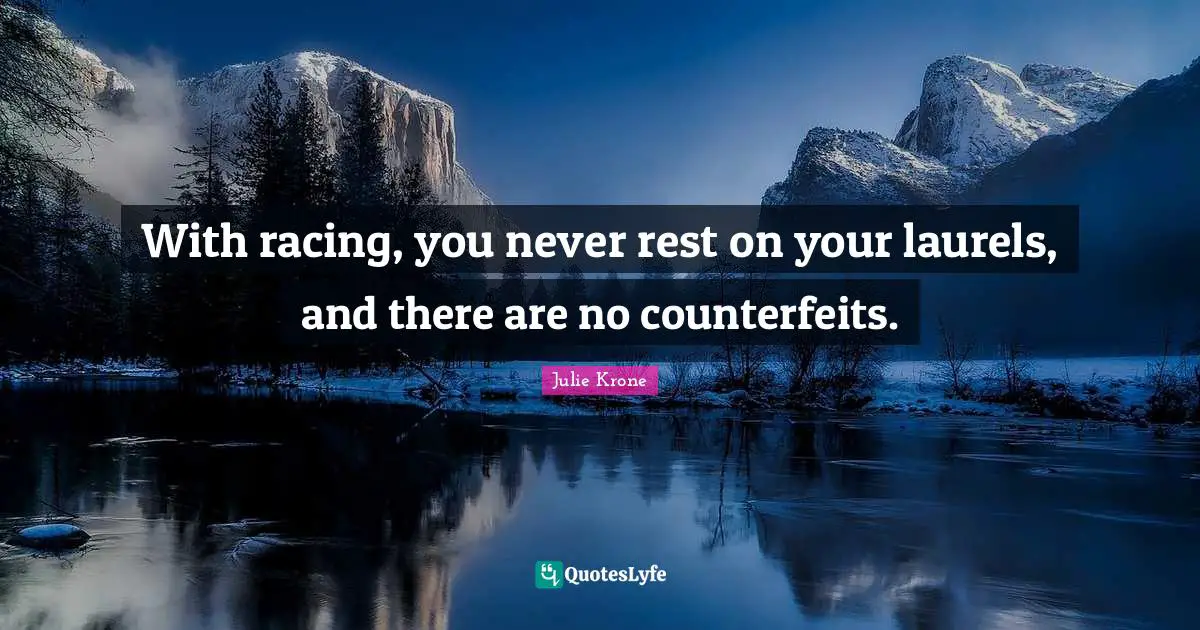With racing, you never rest on your laurels, and there are no counterfeits.