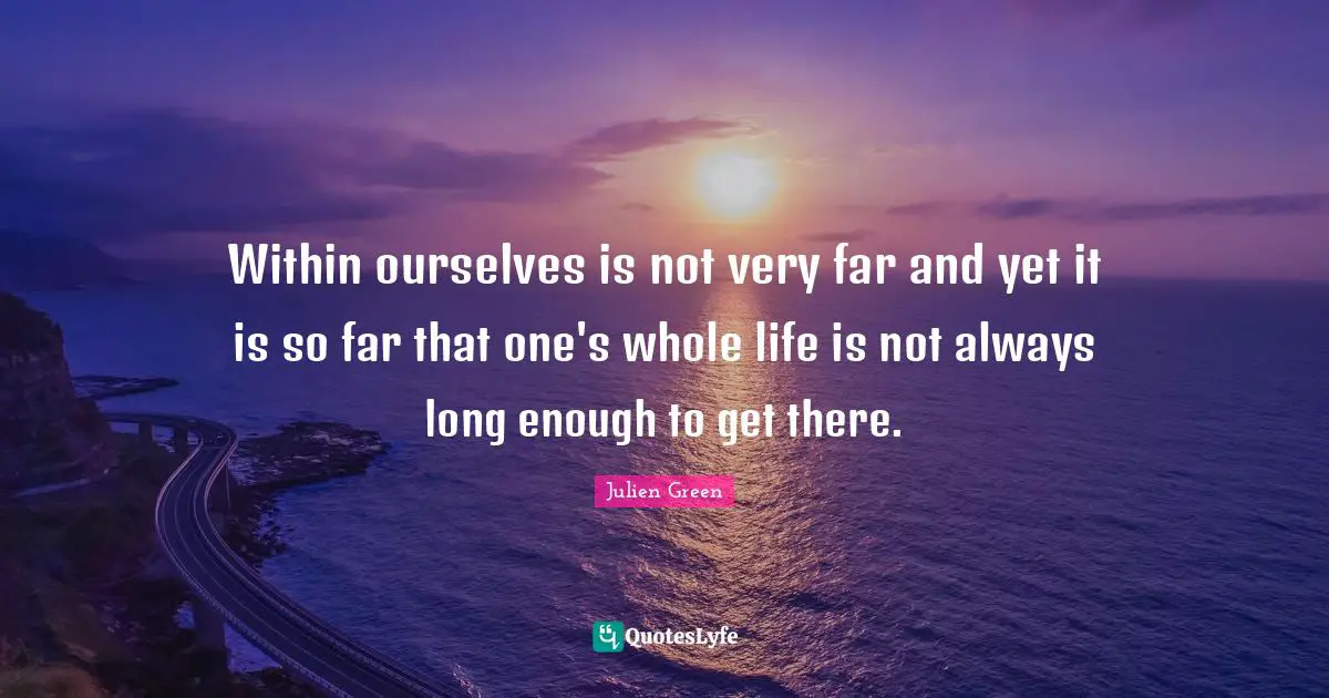 Within ourselves is not very far and yet it is so far that one's whole life is not always long enough to get there.