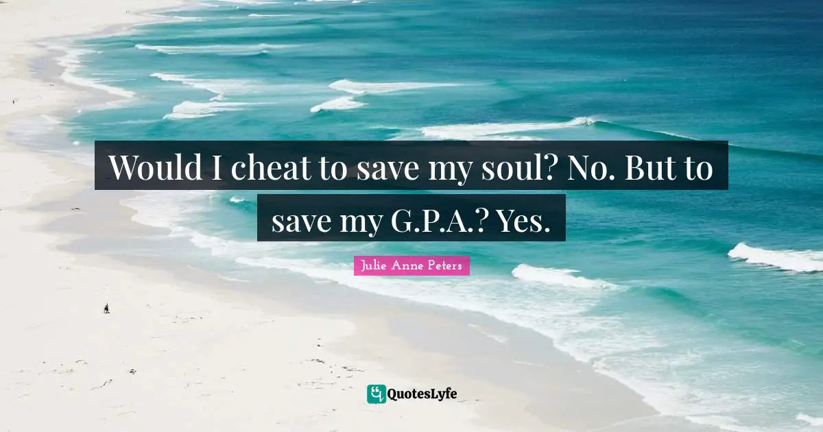 Would I cheat to save my soul? No. But to save my G.P.A.? Yes.