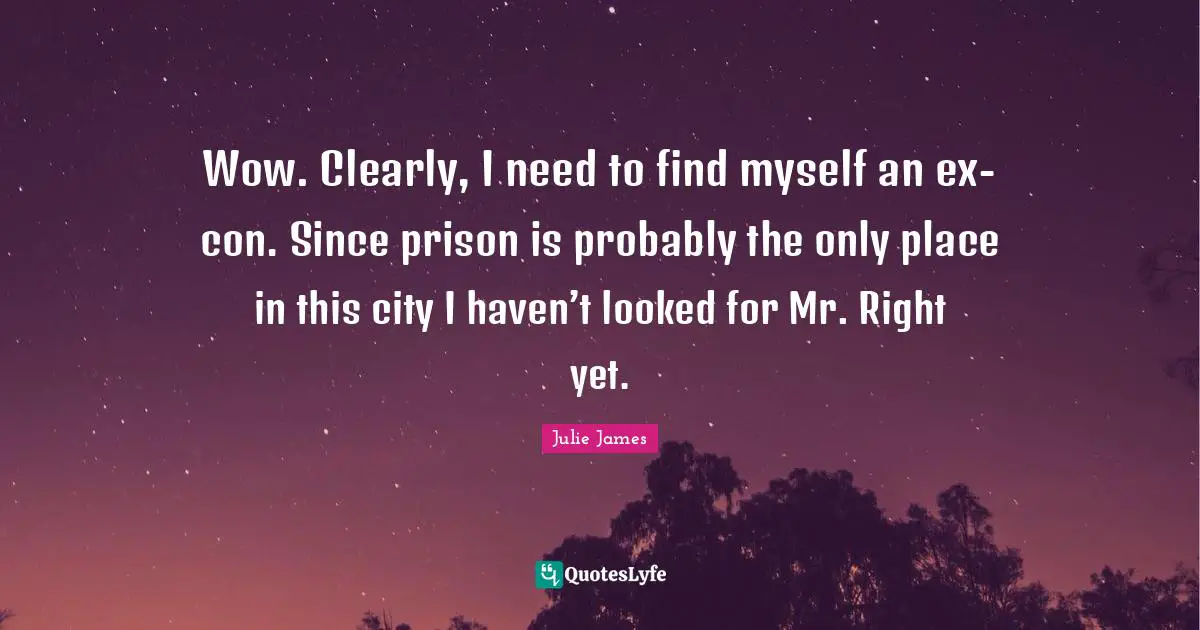 Wow. Clearly, I need to find myself an ex-con. Since prison is probably the only place in this city I haven’t looked for Mr. Right yet.