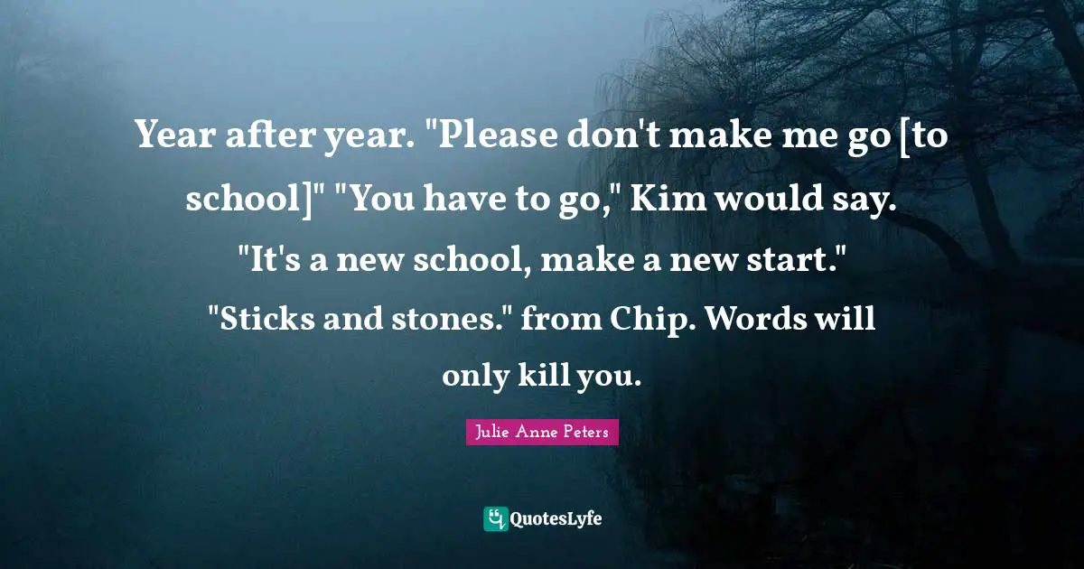 Kim Quotes: "Year after year. "Please don't make me go [to school]" "You have to go," Kim would say. "It's a new school, make a new start." "Sticks and stones." from Chip. Words will only kill you."