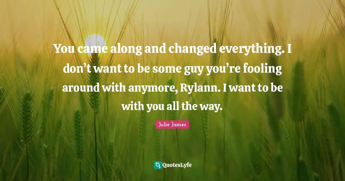 You came along and changed everything. I don’t want to be some guy you’re fooling around with anymore, Rylann. I want to be with you all the way.