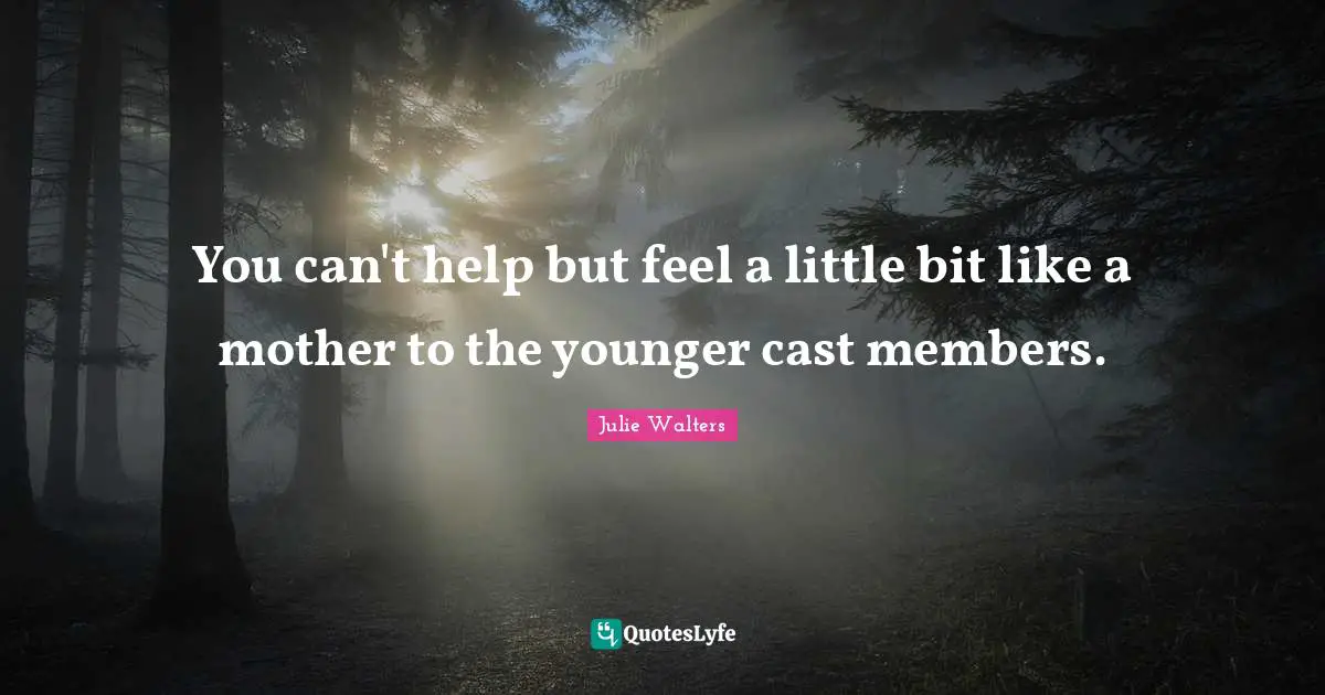 Julie Walters Quotes: "You can't help but feel a little bit like a mother to the younger cast members."