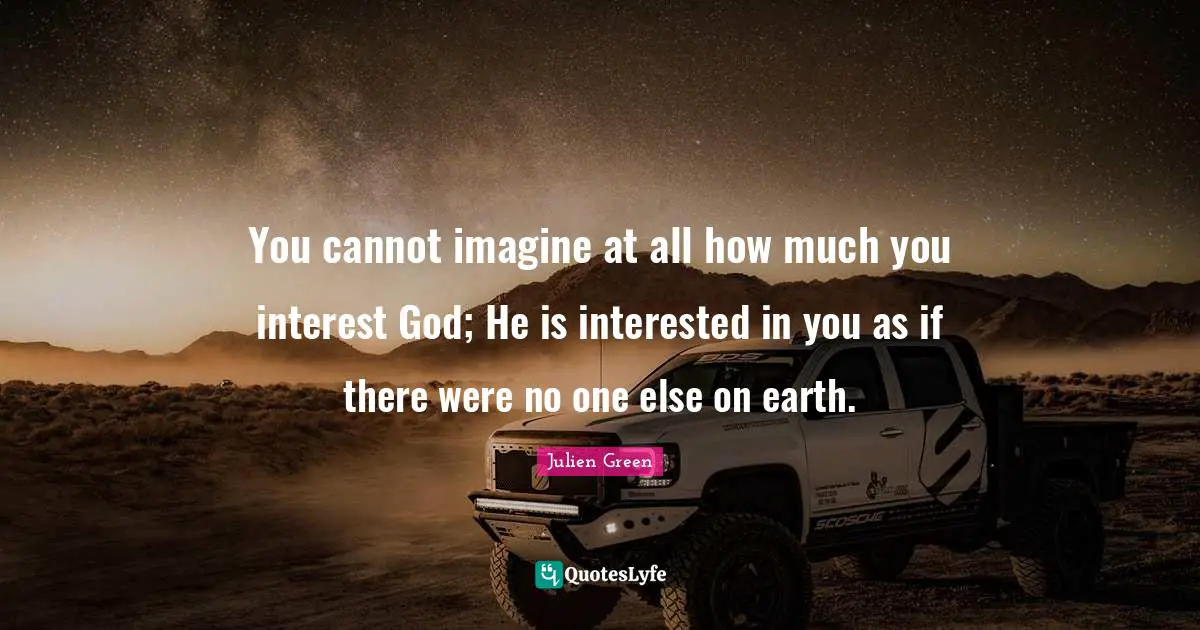 You cannot imagine at all how much you interest God; He is interested in you as if there were no one else on earth.