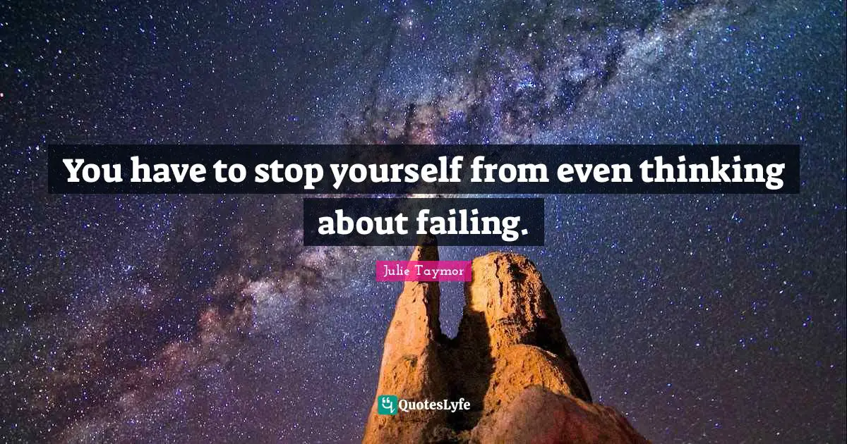 You have to stop yourself from even thinking about failing.