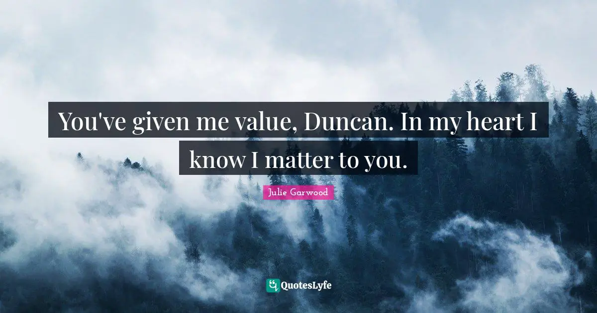 You've given me value, Dun­can. In my heart I know I mat­ter to you.