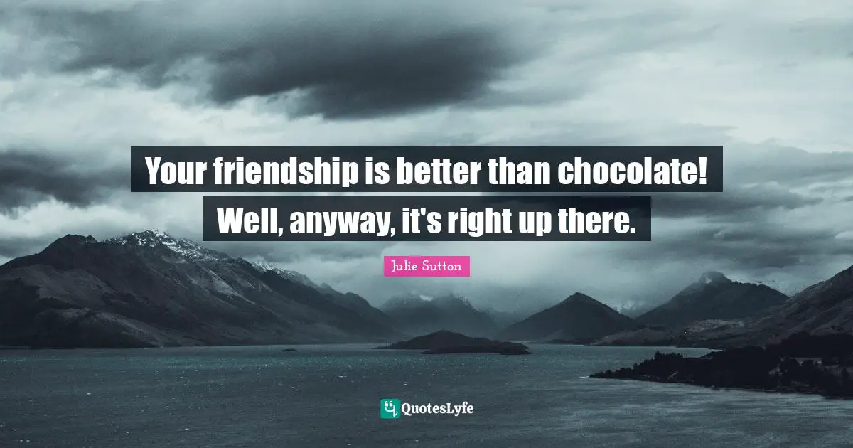 Your friendship is better than chocolate! Well, anyway, it's right up there.