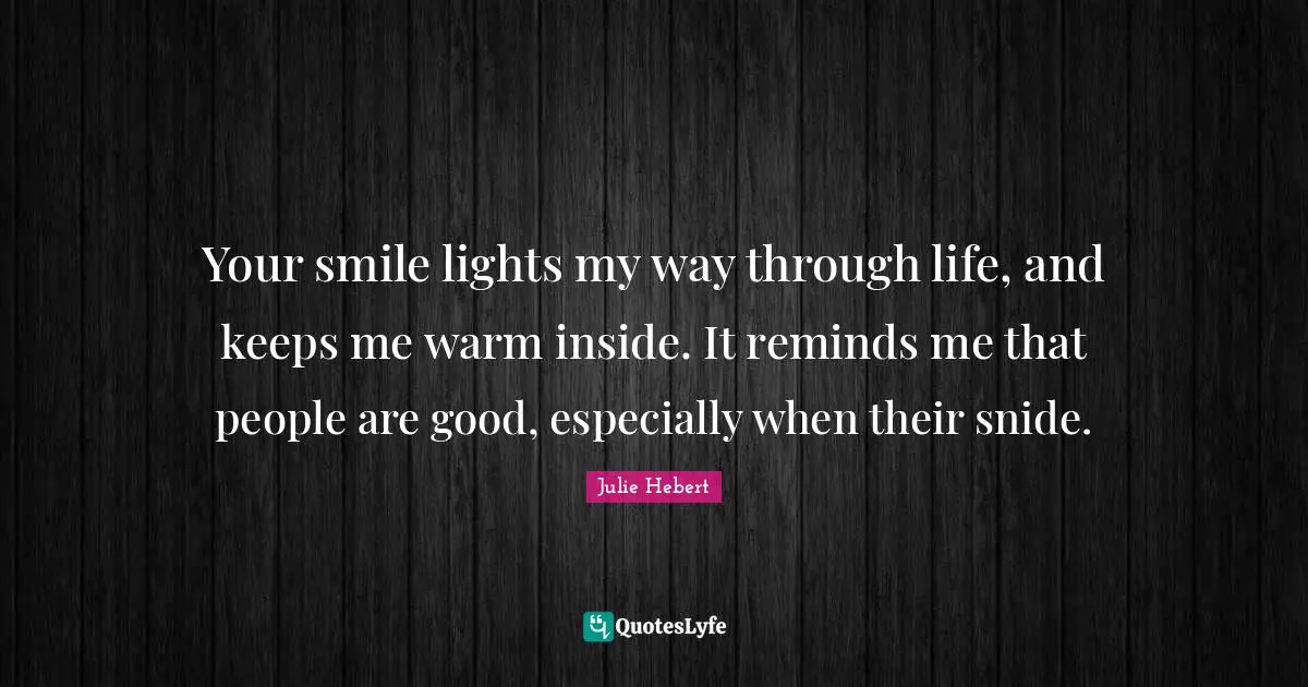 Your smile lights my way through life, and keeps me warm inside. It reminds me that people are good, especially when their snide.