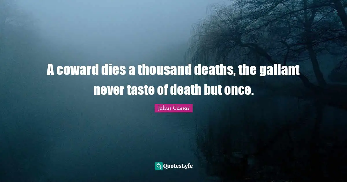 A coward dies a thousand deaths, the gallant never taste of death but once.