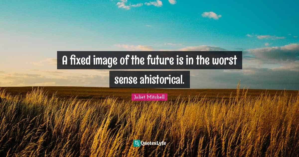 A fixed image of the future is in the worst sense ahistorical.