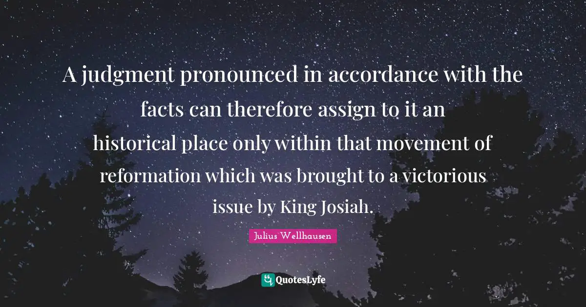 A judgment pronounced in accordance with the facts can therefore assign to it an historical place only within that movement of reformation which was brought to a victorious issue by King Josiah.