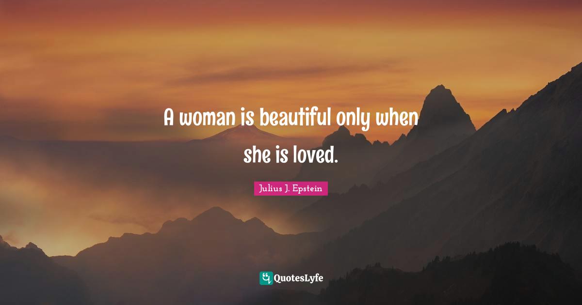 A woman is beautiful only when she is loved.