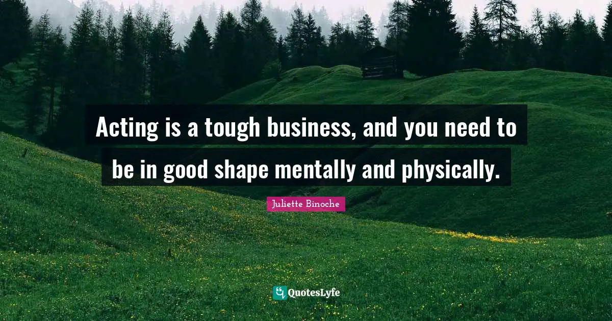 Acting is a tough business, and you need to be in good shape mentally and physically.