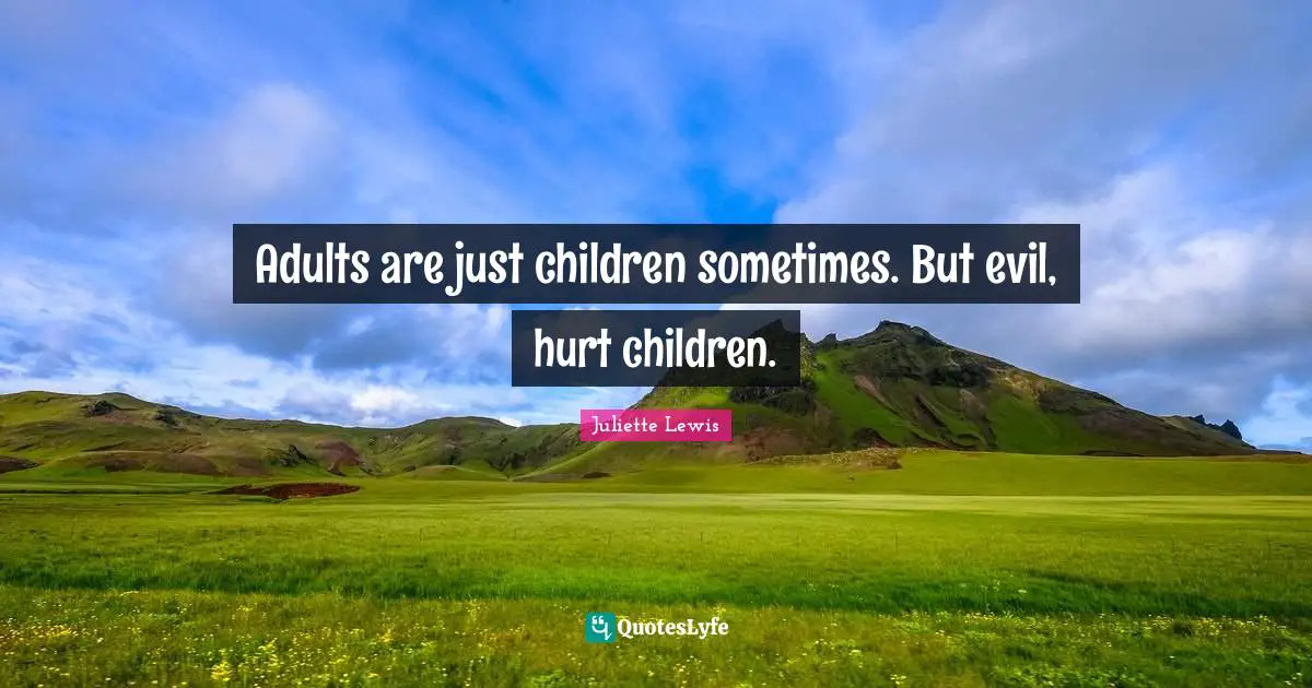 Adults are just children sometimes. But evil, hurt children.