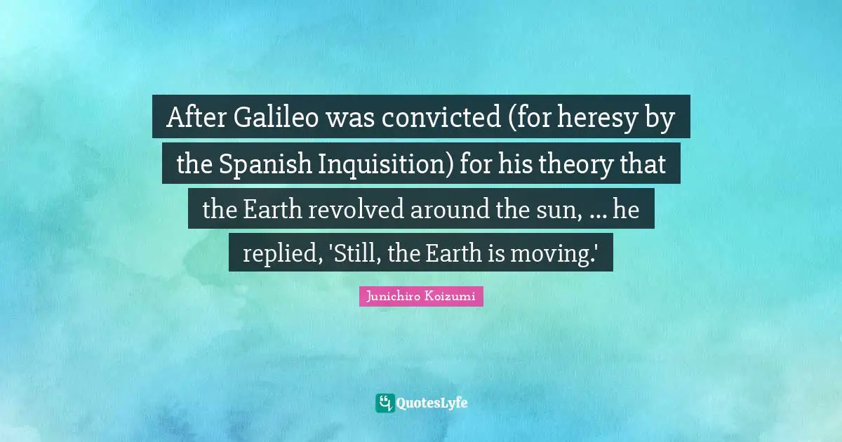 After Galileo was convicted (for heresy by the Spanish Inquisition) for his theory that the Earth revolved around the sun, ... he replied, 'Still, the Earth is moving.'