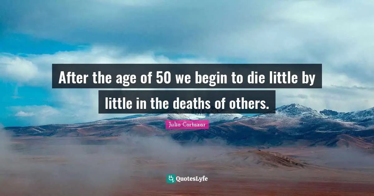 After the age of 50 we begin to die little by little in the deaths of others.