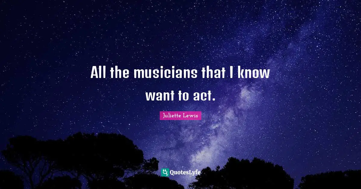 Juliette Quotes: "All the musicians that I know want to act."