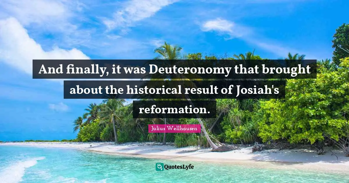 And finally, it was Deuteronomy that brought about the historical result of Josiah's reformation.