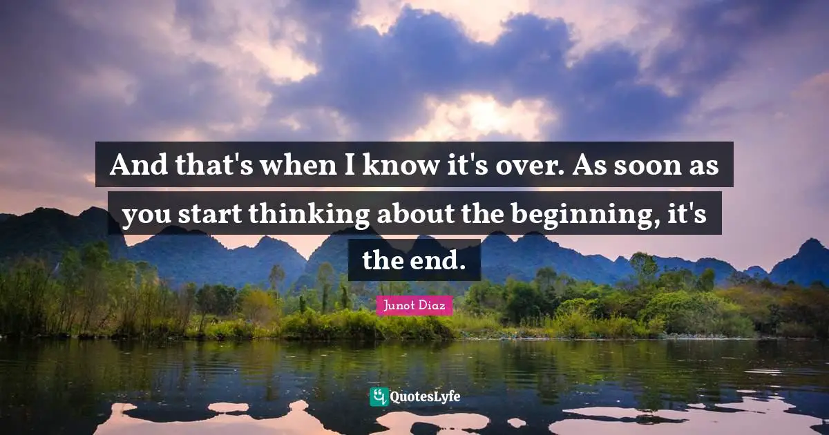 Junot Diaz Quotes: "And that's when I know it's over. As soon as you start thinking about the beginning, it's the end."