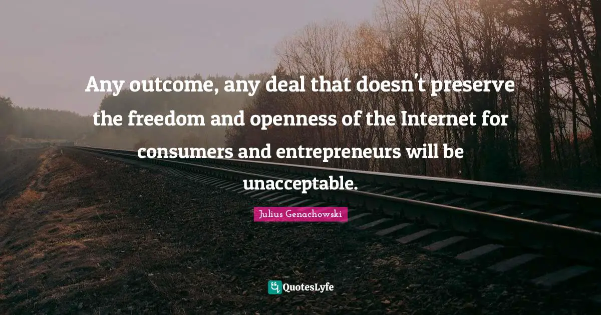 Any outcome, any deal that doesn't preserve the freedom and openness of the Internet for consumers and entrepreneurs will be unacceptable.