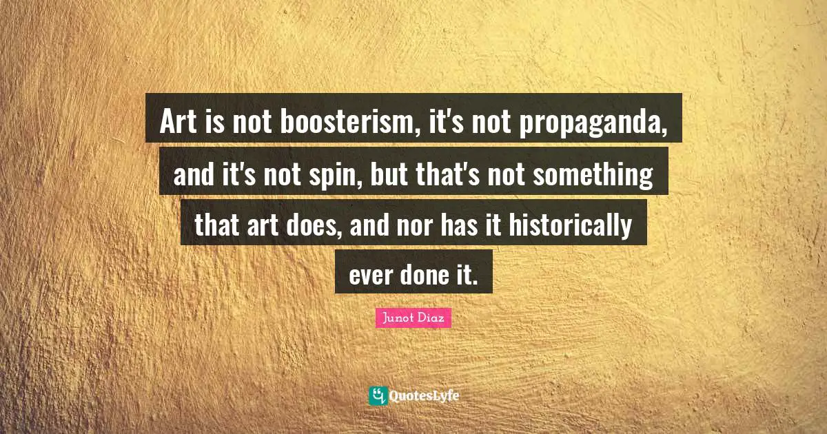Art is not boosterism, it's not propaganda, and it's not spin, but that's not something that art does, and nor has it historically ever done it.