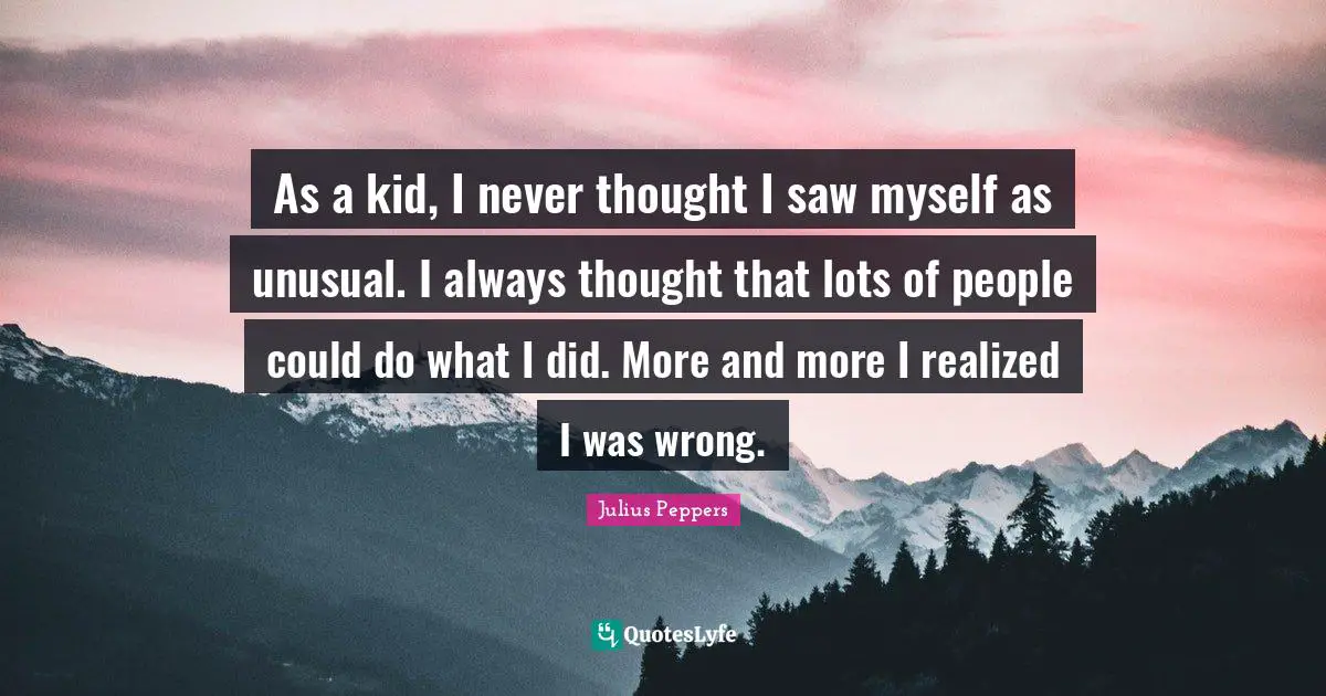 As a kid, I never thought I saw myself as unusual. I always thought that lots of people could do what I did. More and more I realized I was wrong.