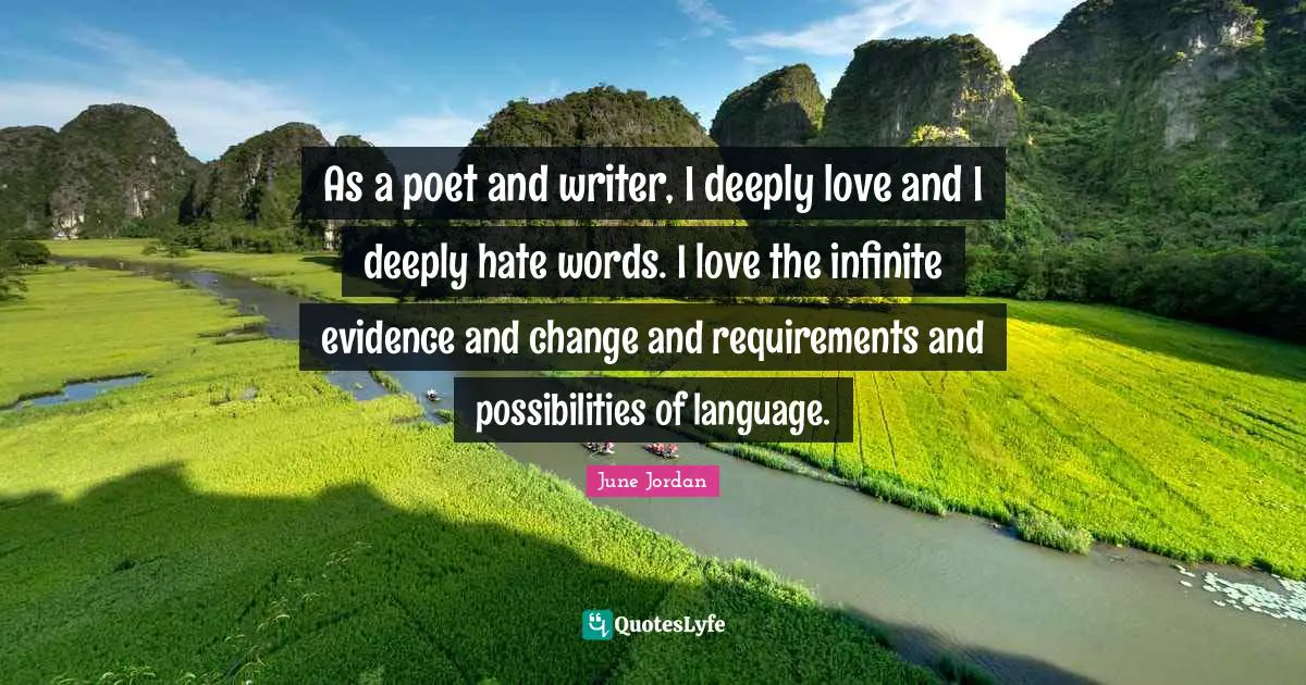As a poet and writer, I deeply love and I deeply hate words. I love the infinite evidence and change and requirements and possibilities of language.
