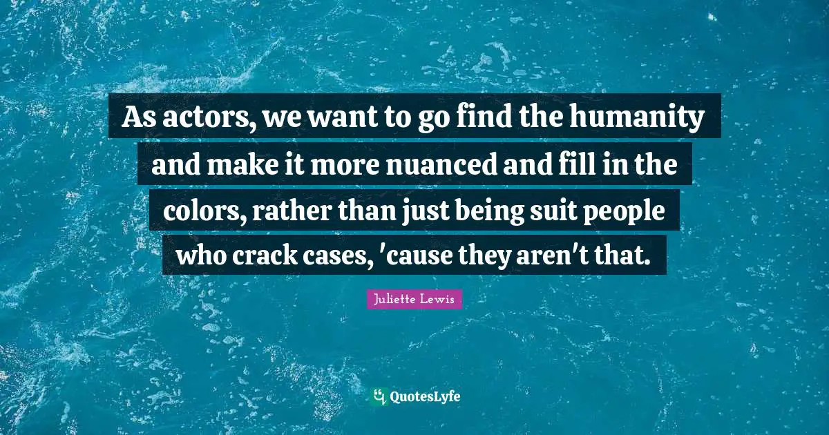 As actors, we want to go find the humanity and make it more nuanced and fill in the colors, rather than just being suit people who crack cases, 'cause they aren't that.
