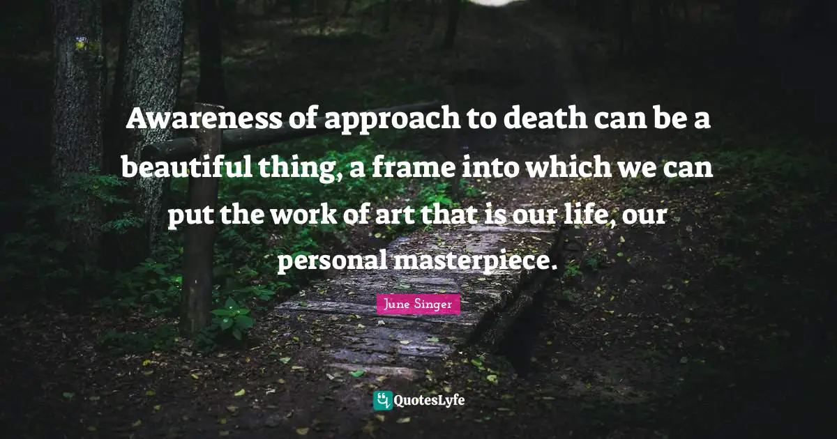 Awareness of approach to death can be a beautiful thing, a frame into which we can put the work of art that is our life, our personal masterpiece.