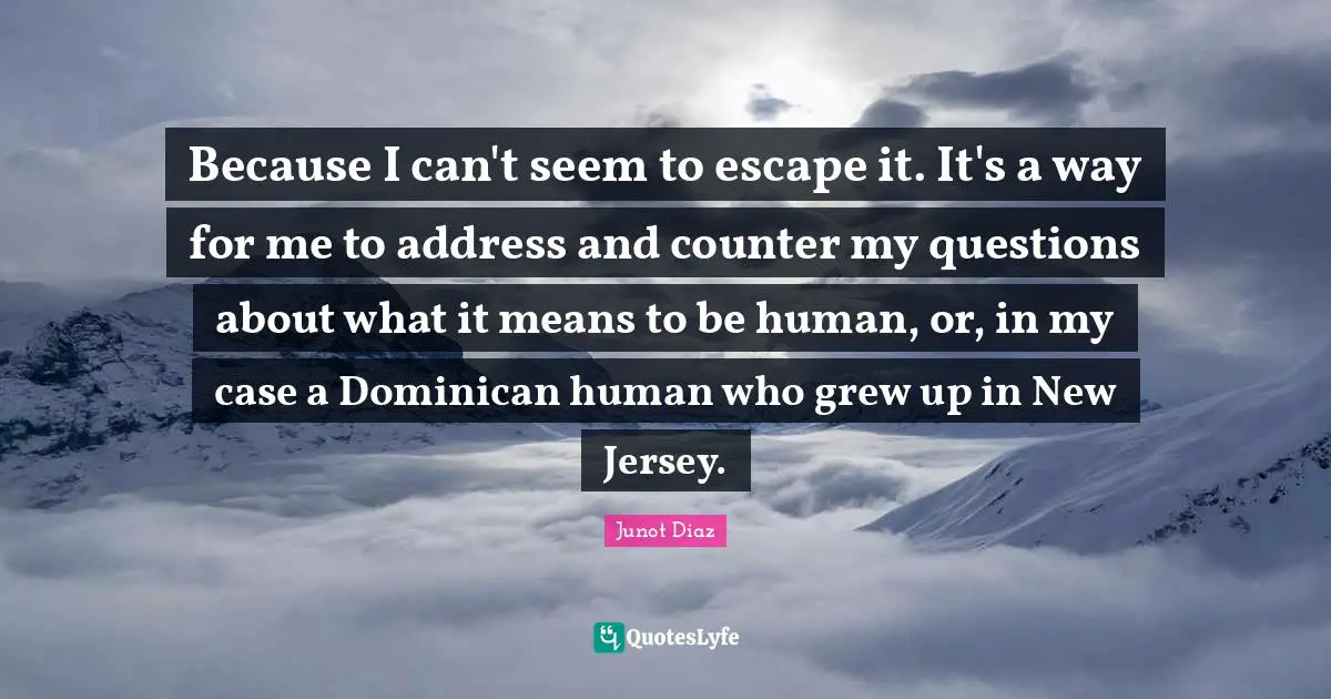 Because I can't seem to escape it. It's a way for me to address and counter my questions about what it means to be human, or, in my case a Dominican human who grew up in New Jersey.