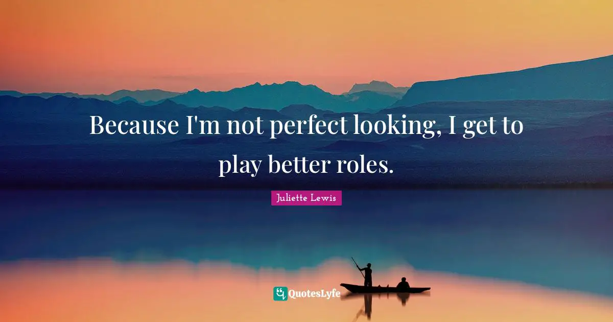 Because I'm not perfect looking, I get to play better roles.