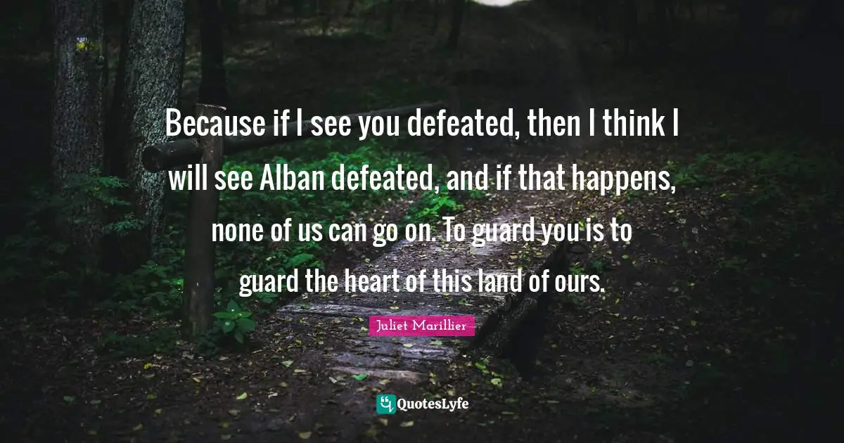 Because if I see you defeated, then I think I will see Alban defeated, and if that happens, none of us can go on. To guard you is to guard the heart of this land of ours.