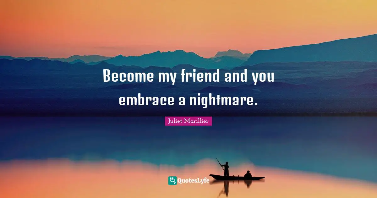 Become my friend and you embrace a nightmare.