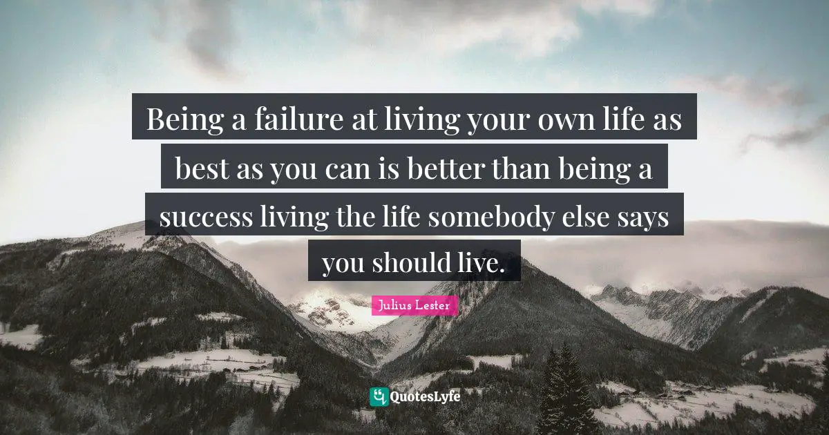 Being a failure at living your own life as best as you can is better than being a success living the life somebody else says you should live.