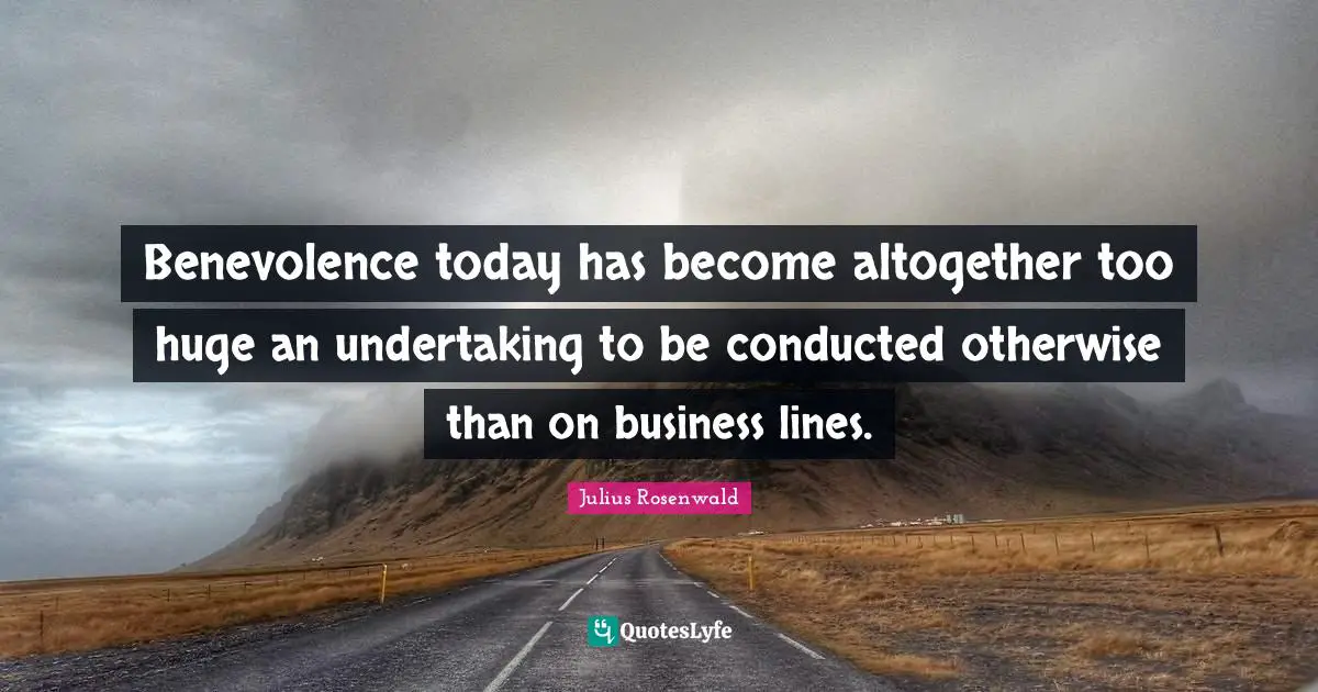Benevolence today has become altogether too huge an undertaking to be conducted otherwise than on business lines.