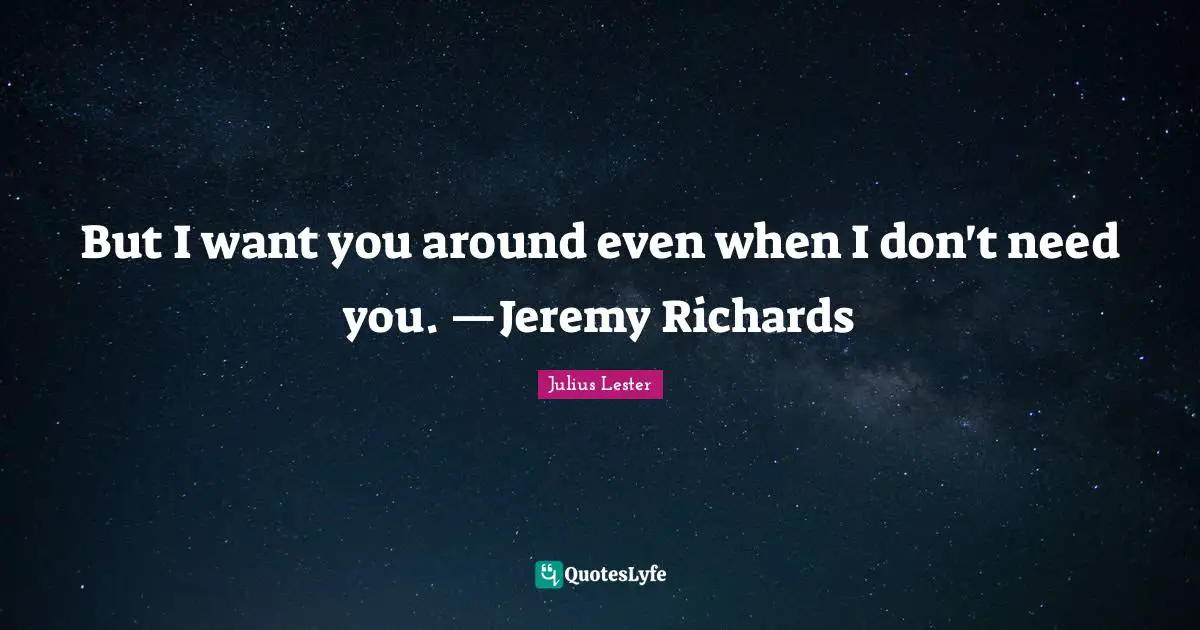 But I want you around even when I don't need you. —Jeremy Richards